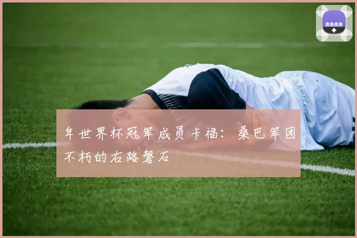 年世界杯冠军成员卡福：桑巴军团不朽的右路磐石