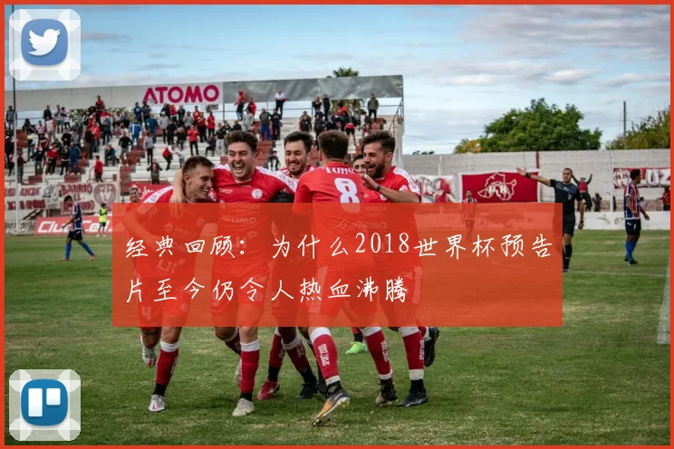 经典回顾：为什么2018世界杯预告片至今仍令人热血沸腾