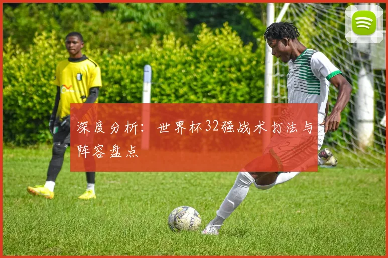 深度分析：世界杯32强战术打法与阵容盘点
