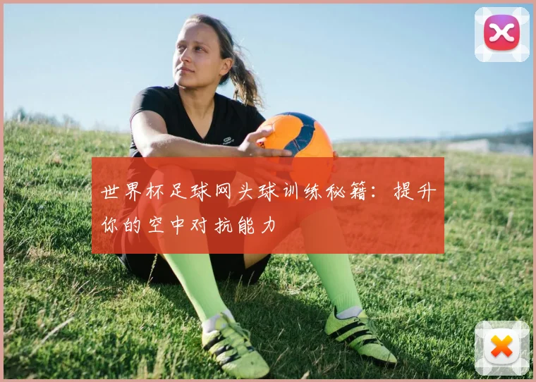 世界杯足球网头球训练秘籍：提升你的空中对抗能力
