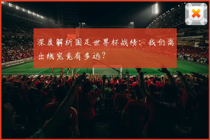 深度解析国足世界杯战绩：我们离出线究竟有多远？