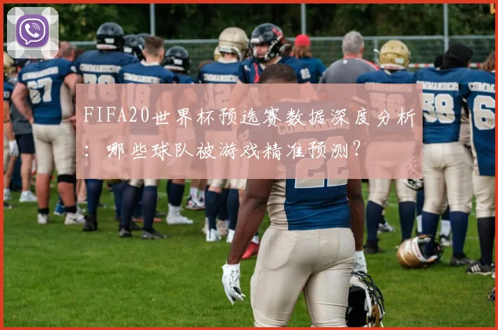 FIFA20世界杯预选赛数据深度分析：哪些球队被游戏精准预测？