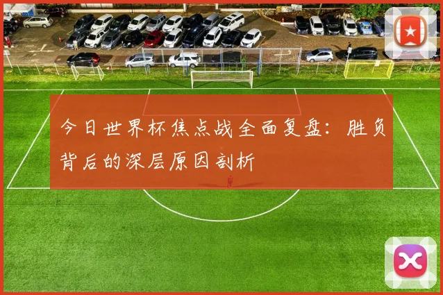 今日世界杯焦点战全面复盘：胜负背后的深层原因剖析