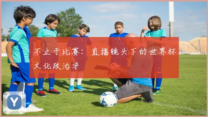 不止于比赛：直播镜头下的世界杯文化政治学
