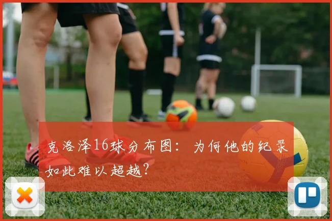 克洛泽16球分布图：为何他的纪录如此难以超越？