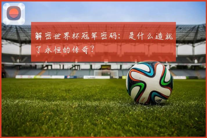 解密世界杯冠军密码：是什么造就了永恒的传奇？