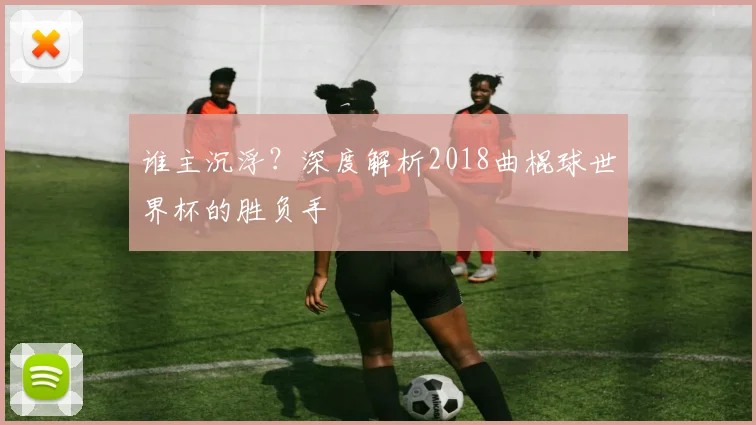 谁主沉浮？深度解析2018曲棍球世界杯的胜负手