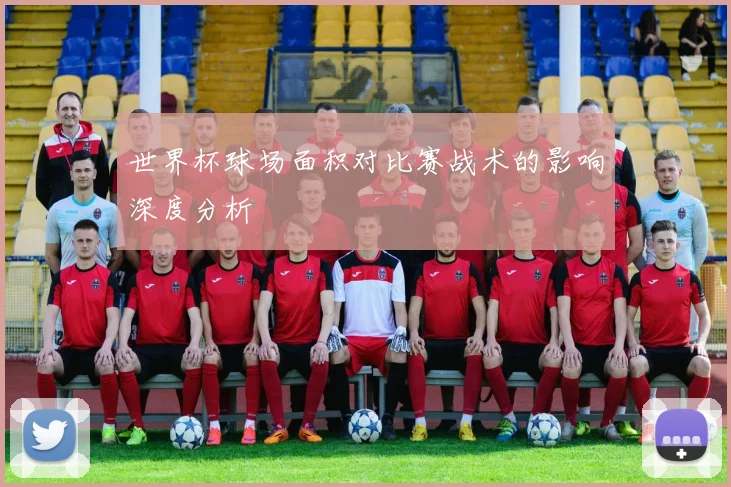 世界杯球场面积对比赛战术的影响深度分析