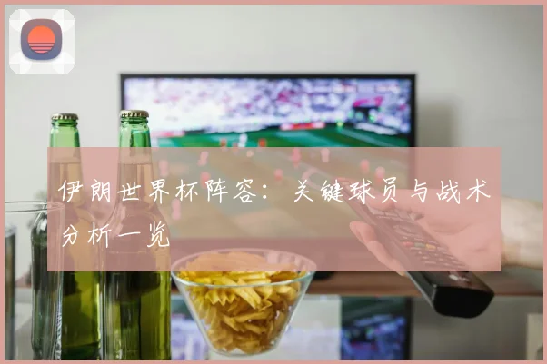 伊朗世界杯阵容：关键球员与战术分析一览
