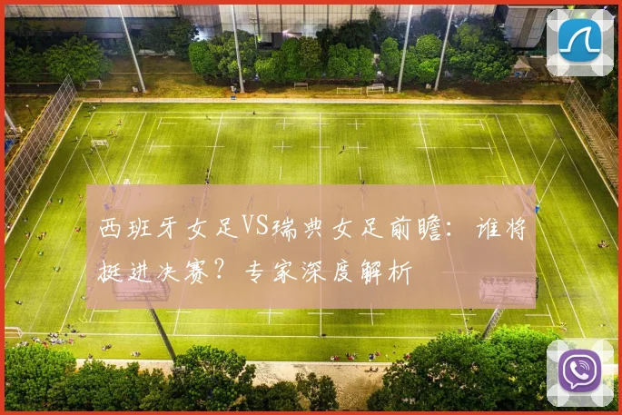 西班牙女足VS瑞典女足前瞻：谁将挺进决赛？专家深度解析