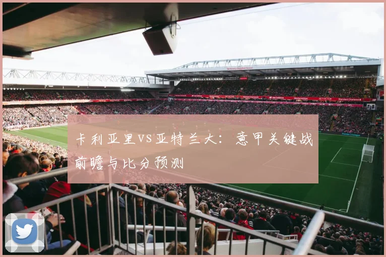 卡利亚里vs亚特兰大：意甲关键战前瞻与比分预测