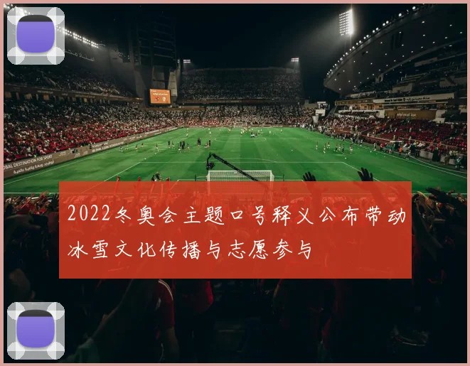 2022冬奥会主题口号释义公布带动冰雪文化传播与志愿参与