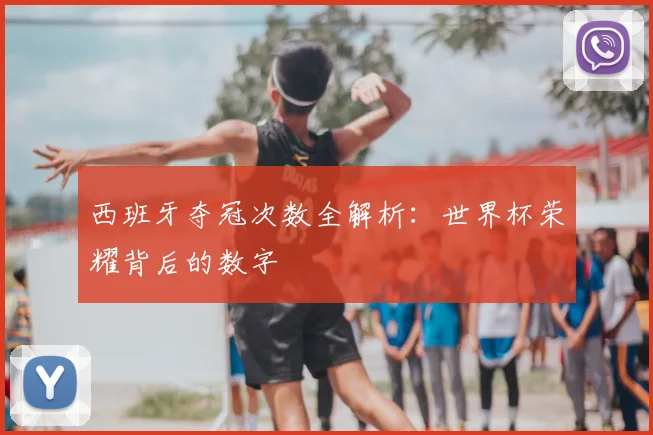 西班牙夺冠次数全解析：世界杯荣耀背后的数字