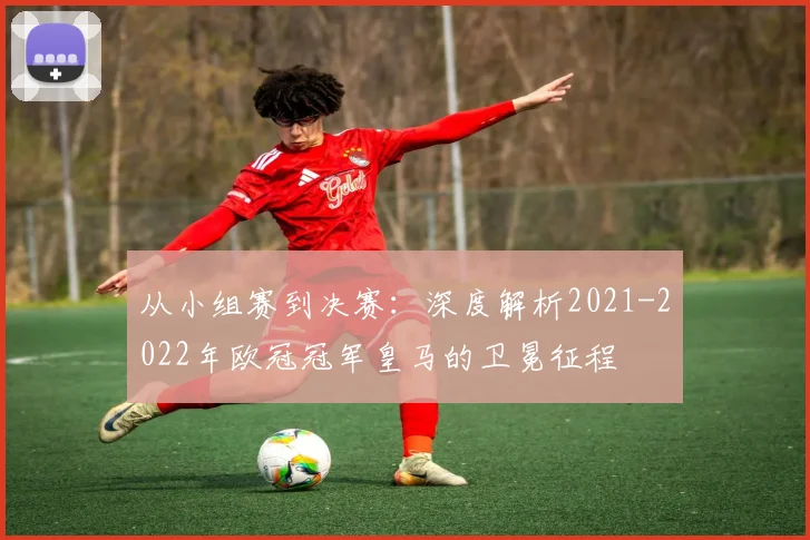 从小组赛到决赛：深度解析2021-2022年欧冠冠军皇马的卫冕征程