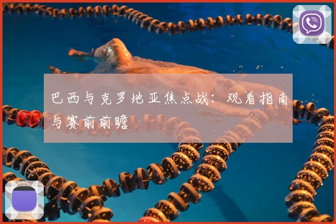 巴西与克罗地亚焦点战：观看指南与赛前前瞻