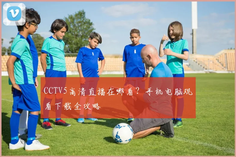 CCTV5高清直播在哪看？手机电脑观看下载全攻略
