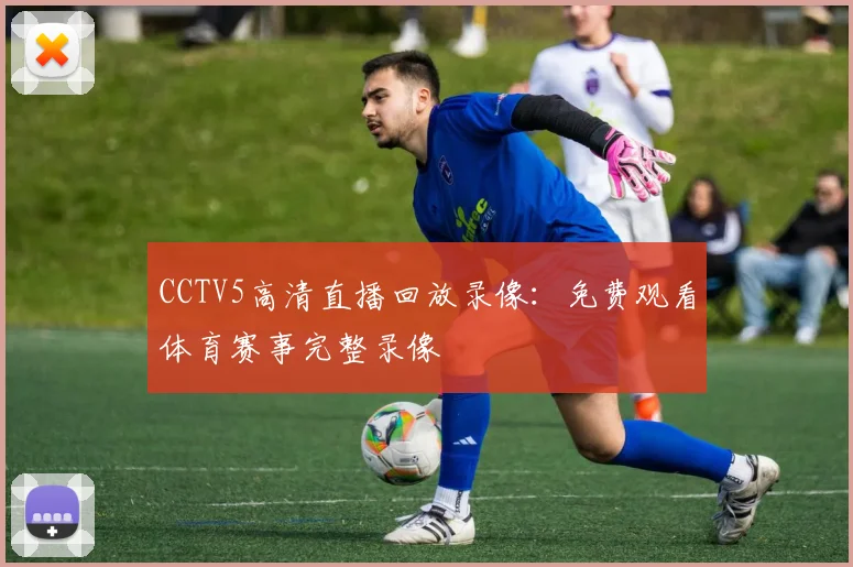 CCTV5高清直播回放录像：免费观看体育赛事完整录像