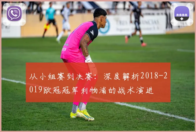 从小组赛到决赛：深度解析2018-2019欧冠冠军利物浦的战术演进