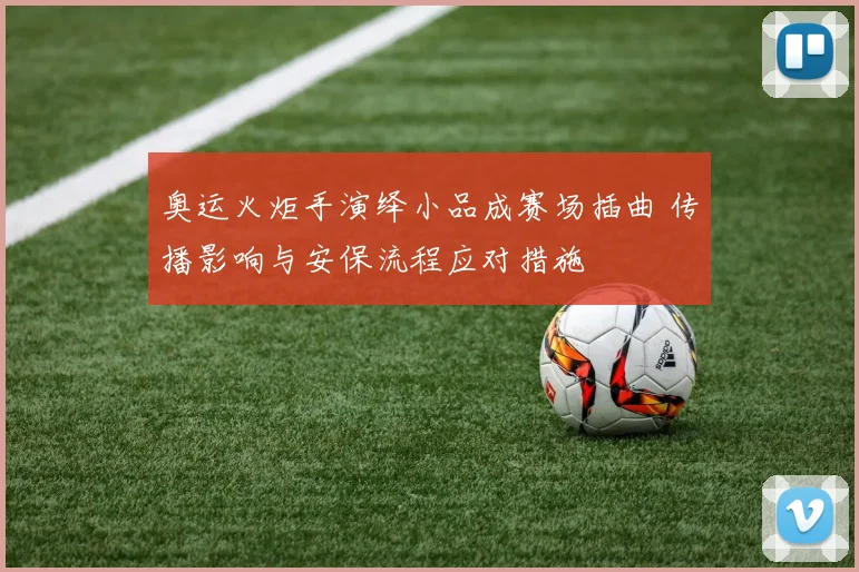 奥运火炬手演绎小品成赛场插曲 传播影响与安保流程应对措施