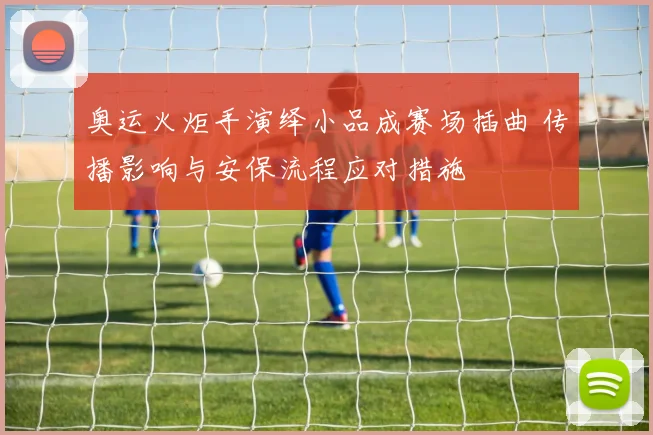 奥运火炬手演绎小品成赛场插曲 传播影响与安保流程应对措施