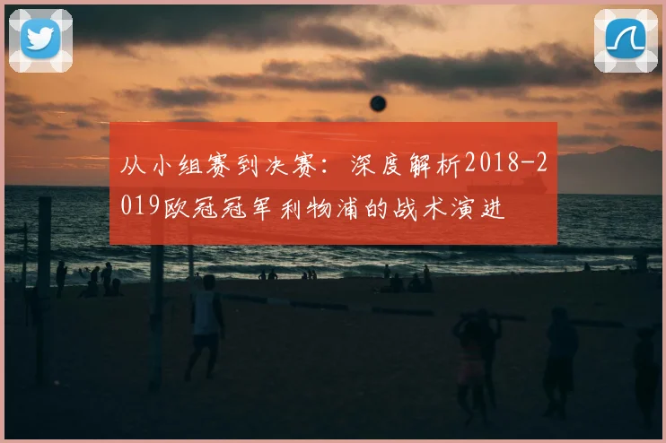 从小组赛到决赛：深度解析2018-2019欧冠冠军利物浦的战术演进