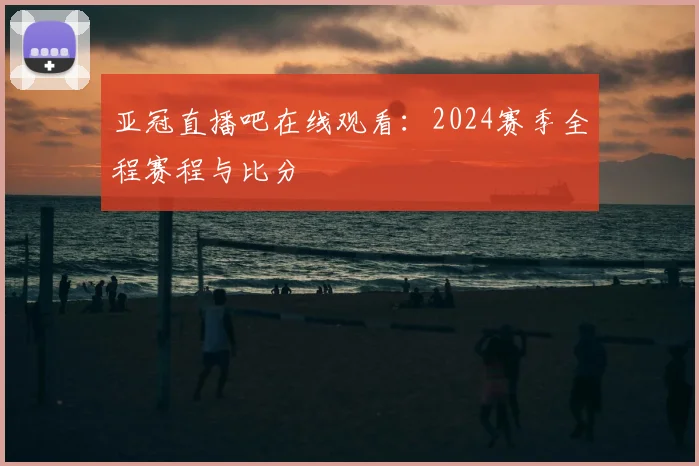 亚冠直播吧在线观看：2024赛季全程赛程与比分