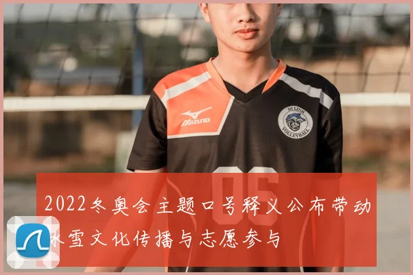 2022冬奥会主题口号释义公布带动冰雪文化传播与志愿参与