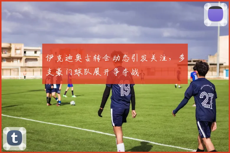 伊克迪奥古转会动态引发关注，多支豪门球队展开争夺战