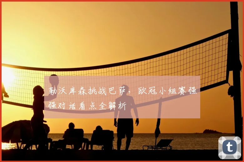 勒沃库森挑战巴萨,欧冠小组赛强强对话看点全解析