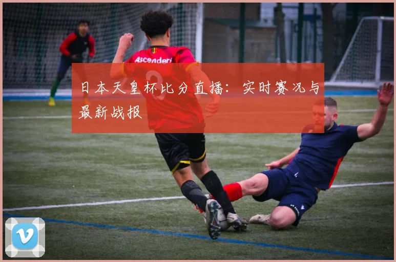日本天皇杯比分直播：实时赛况与最新战报