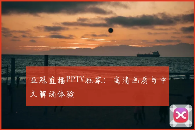 亚冠直播PPTV独家：高清画质与中文解说体验