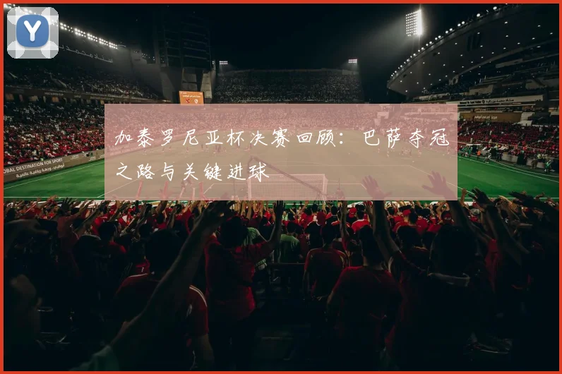 加泰罗尼亚杯决赛回顾：巴萨夺冠之路与关键进球