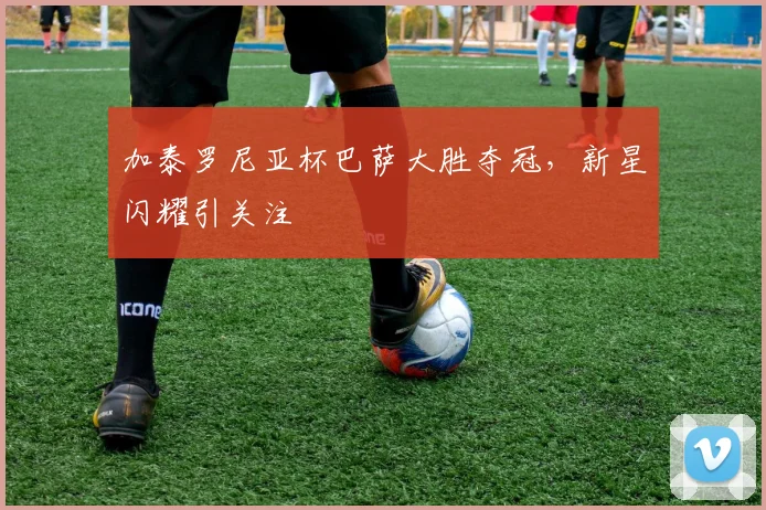 加泰罗尼亚杯巴萨大胜夺冠，新星闪耀引关注