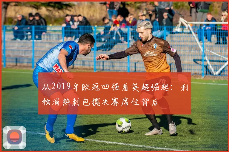 从2019年欧冠四强看英超崛起:利物浦热刺包揽决赛席位背后